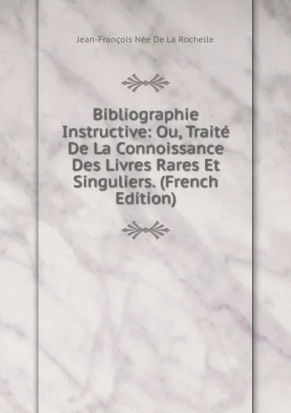 Обложка книги Bibliographie Instructive: Ou, Traite De La Connoissance Des Livres Rares Et Singuliers. (French Edition), Jean-François Née de La Rochelle