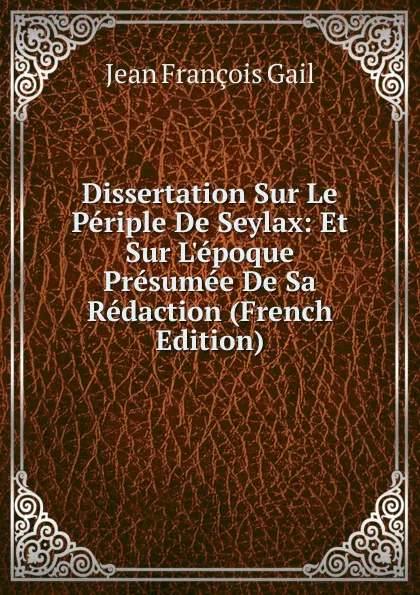 Обложка книги Dissertation Sur Le Periple De Seylax: Et Sur L.epoque Presumee De Sa Redaction (French Edition), Jean François Gail