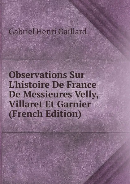 Обложка книги Observations Sur L.histoire De France De Messieures Velly, Villaret Et Garnier (French Edition), Gabriel Henri Gaillard