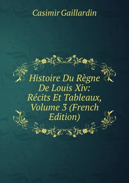 Обложка книги Histoire Du Regne De Louis Xiv: Recits Et Tableaux, Volume 3 (French Edition), Casimir Gaillardin