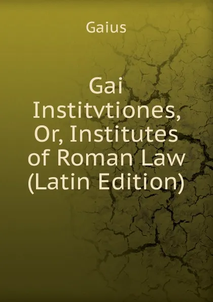 Обложка книги Gai Institvtiones, Or, Institutes of Roman Law (Latin Edition), Gaius