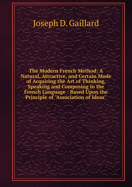 Обложка книги The Modern French Method: A Natural, Attractive, and Certain Mode of Acquiring the Art of Thinking, Speaking and Composing in the French Language : Based Upon the Principle of 