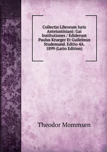 Обложка книги Collectio Librorum Iuris Anteiustiniani: Gai Institutiones / Ediderunt Paulus Krueger Et Guilelmus Studemund. Editio 4A. 1899 (Latin Edition), Théodor Mommsen