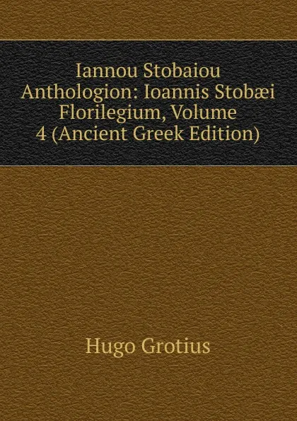 Обложка книги Iannou Stobaiou Anthologion: Ioannis Stobaei Florilegium, Volume 4 (Ancient Greek Edition), Hugo Grotius