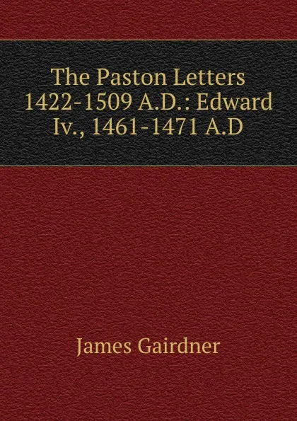 Обложка книги The Paston Letters 1422-1509 A.D.: Edward Iv., 1461-1471 A.D, Gairdner James