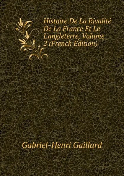 Обложка книги Histoire De La Rivalite De La France Et Le L.angleterre, Volume 2 (French Edition), Gabriel-Henri Gaillard