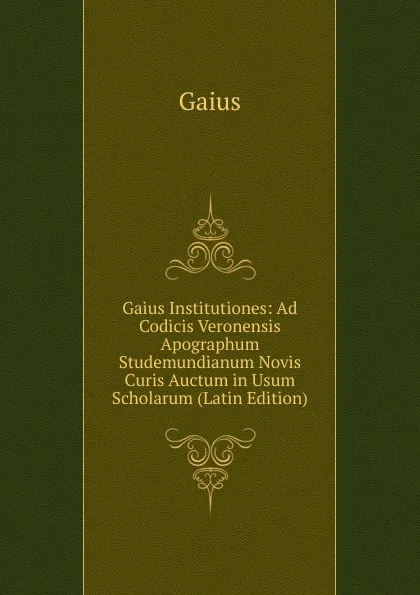 Обложка книги Gaius Institutiones: Ad Codicis Veronensis Apographum Studemundianum Novis Curis Auctum in Usum Scholarum (Latin Edition), Gaius