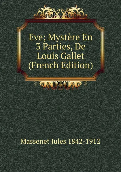 Обложка книги Eve; Mystere En 3 Parties, De Louis Gallet (French Edition), Massenet Jules 1842-1912