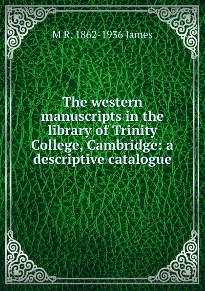 Обложка книги The western manuscripts in the library of Trinity College, Cambridge: a descriptive catalogue, M R. 1862-1936 James