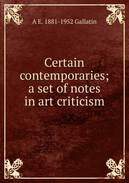 Обложка книги Certain contemporaries; a set of notes in art criticism, A E. 1881-1952 Gallatin