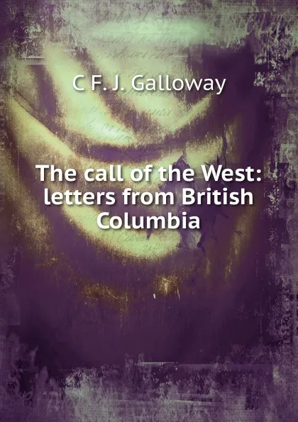 Обложка книги The call of the West: letters from British Columbia, C F. J. Galloway