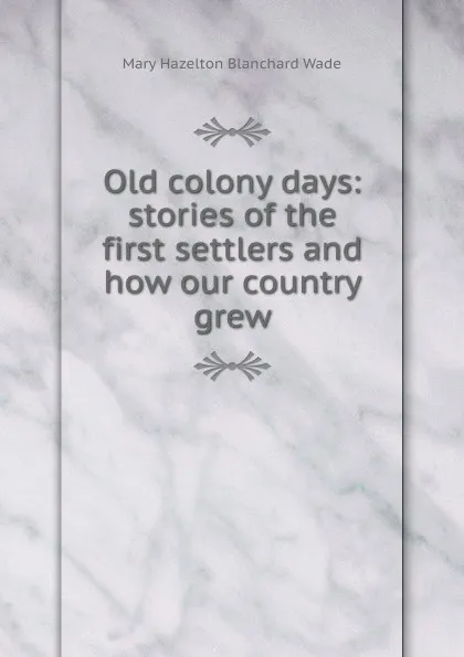 Обложка книги Old colony days: stories of the first settlers and how our country grew, Mary Hazelton Blanchard Wade