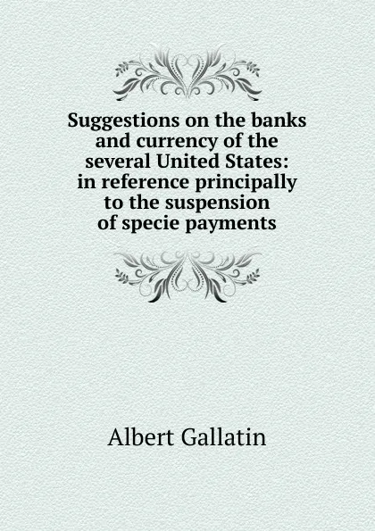 Обложка книги Suggestions on the banks and currency of the several United States: in reference principally to the suspension of specie payments, Albert Gallatin