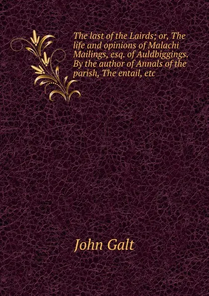 Обложка книги The last of the Lairds; or, The life and opinions of Malachi Mailings, esq. of Auldbiggings. By the author of Annals of the parish, The entail, etc, Galt John