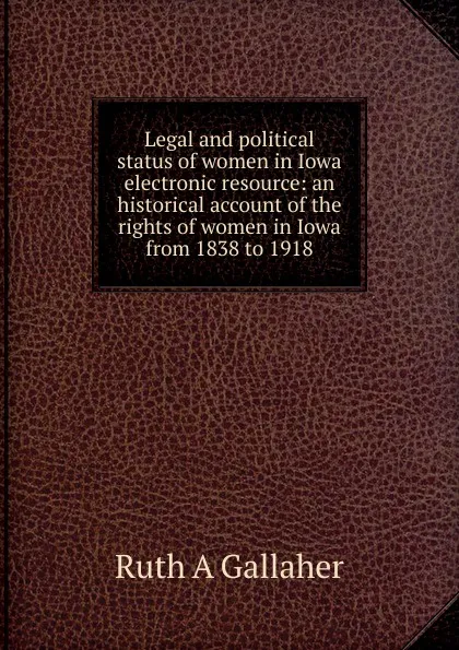 Обложка книги Legal and political status of women in Iowa electronic resource: an historical account of the rights of women in Iowa from 1838 to 1918, Ruth A Gallaher