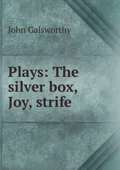 Обложка книги Plays: The silver box, Joy, strife, John Galsworthy