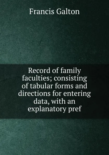 Обложка книги Record of family faculties; consisting of tabular forms and directions for entering data, with an explanatory pref, Galton Francis