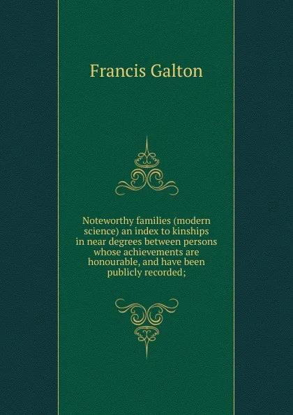 Обложка книги Noteworthy families (modern science) an index to kinships in near degrees between persons whose achievements are honourable, and have been publicly recorded;, Galton Francis