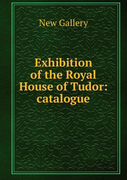 Обложка книги Exhibition of the Royal House of Tudor: catalogue, New Gallery