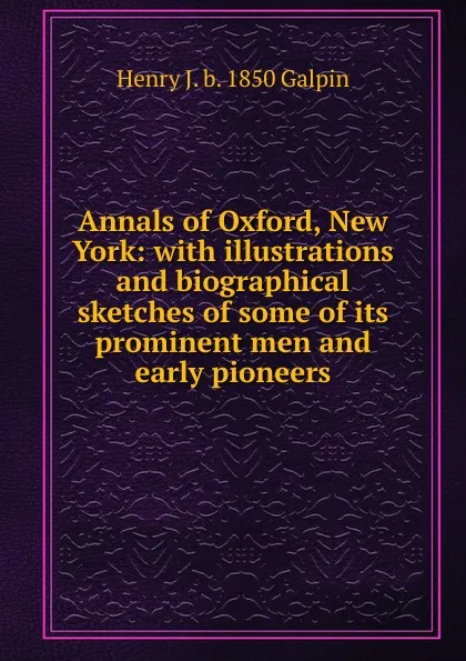 Обложка книги Annals of Oxford, New York: with illustrations and biographical sketches of some of its prominent men and early pioneers, Henry J. b. 1850 Galpin