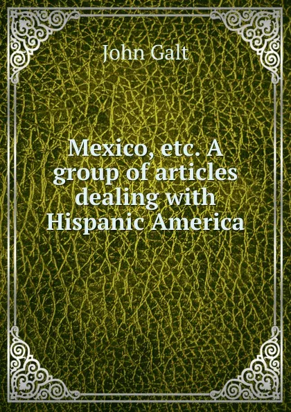 Обложка книги Mexico, etc. A group of articles dealing with Hispanic America, Galt John