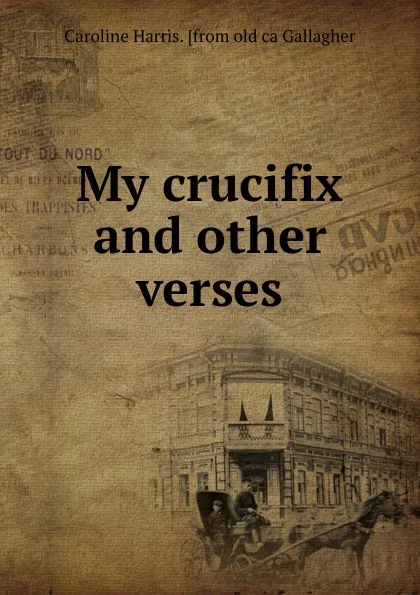 Обложка книги My crucifix and other verses, Caroline Harris. [from old ca Gallagher