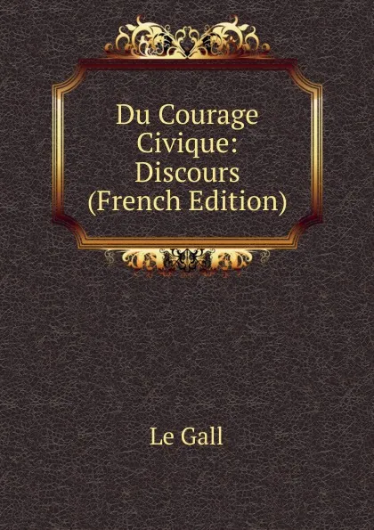Обложка книги Du Courage Civique: Discours (French Edition), Le Gall