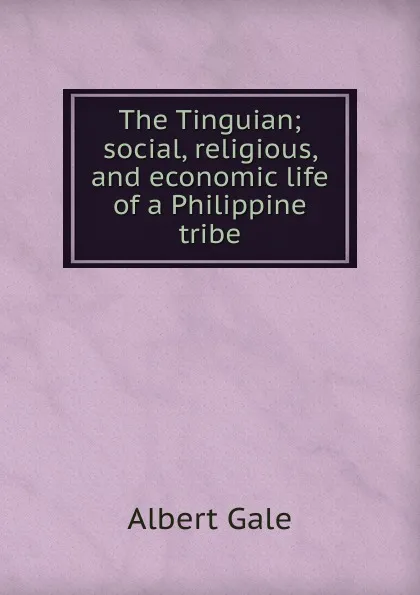 Обложка книги The Tinguian; social, religious, and economic life of a Philippine tribe, Albert Gale