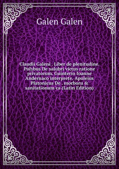 Обложка книги Claudii Galeni . Liber de plenitudine. Polybus De salubri victus ratione privatorum. Guinterio Ioanne Andernaco interprete. Apuleius Platonicus De . morboru . sanitationum ca (Latin Edition), Galen Galen