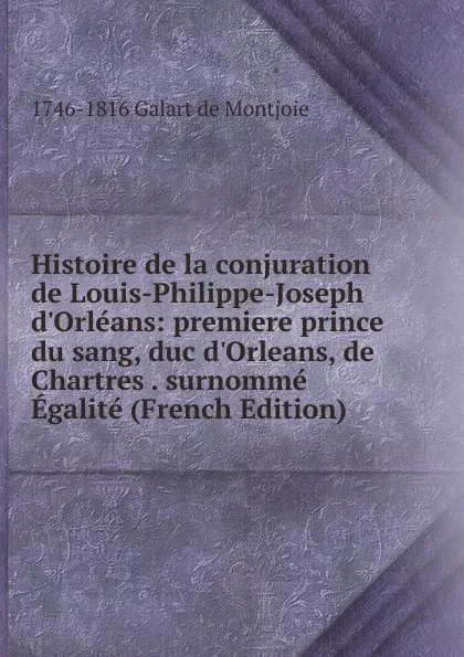 Обложка книги Histoire de la conjuration de Louis-Philippe-Joseph d.Orleans: premiere prince du sang, duc d.Orleans, de Chartres . surnomme Egalite (French Edition), 1746-1816 Galart de Montjoie