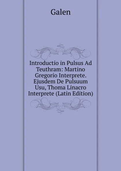 Обложка книги Introductio in Pulsus Ad Teuthram: Martino Gregorio Interprete. Ejusdem De Pulsuum Usu, Thoma Linacro Interprete (Latin Edition), Galen