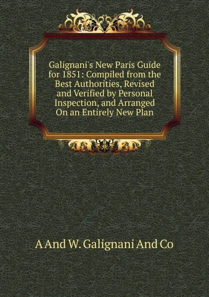 Обложка книги Galignani.s New Paris Guide for 1851: Compiled from the Best Authorities, Revised and Verified by Personal Inspection, and Arranged On an Entirely New Plan, A And W. Galignani And Co