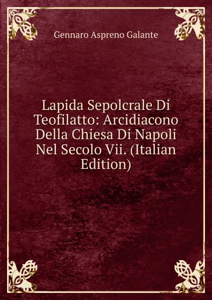 Обложка книги Lapida Sepolcrale Di Teofilatto: Arcidiacono Della Chiesa Di Napoli Nel Secolo Vii. (Italian Edition), Gennaro Aspreno Galante