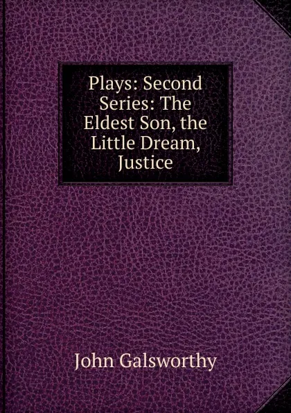 Обложка книги Plays: Second Series: The Eldest Son, the Little Dream, Justice, John Galsworthy