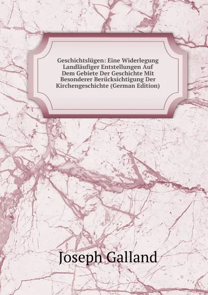 Обложка книги Geschichtslugen: Eine Widerlegung Landlaufiger Entstellungen Auf Dem Gebiete Der Geschichte Mit Besonderer Berucksichtigung Der Kirchengeschichte (German Edition), Joseph Galland