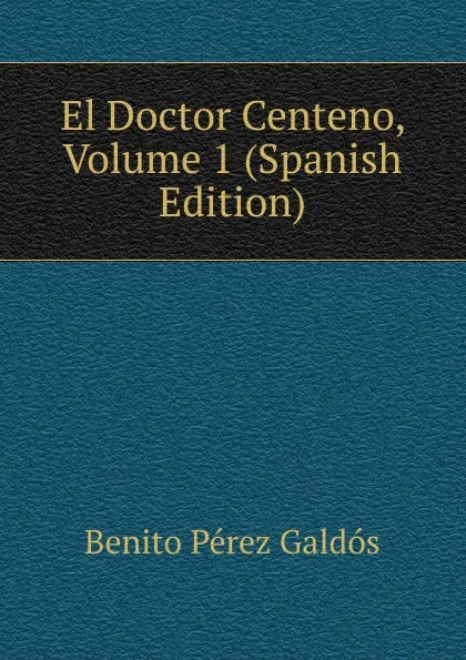 Обложка книги El Doctor Centeno, Volume 1 (Spanish Edition), Benito Pérez Galdós