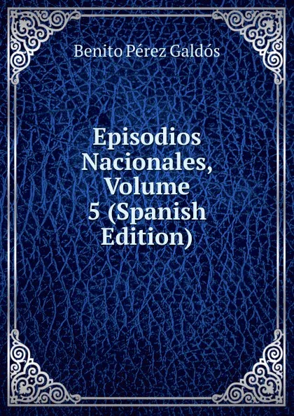 Обложка книги Episodios Nacionales, Volume 5 (Spanish Edition), Benito Pérez Galdós