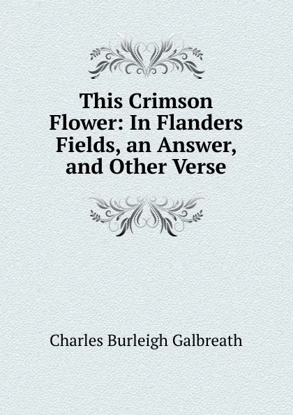 Обложка книги This Crimson Flower: In Flanders Fields, an Answer, and Other Verse, Charles Burleigh Galbreath