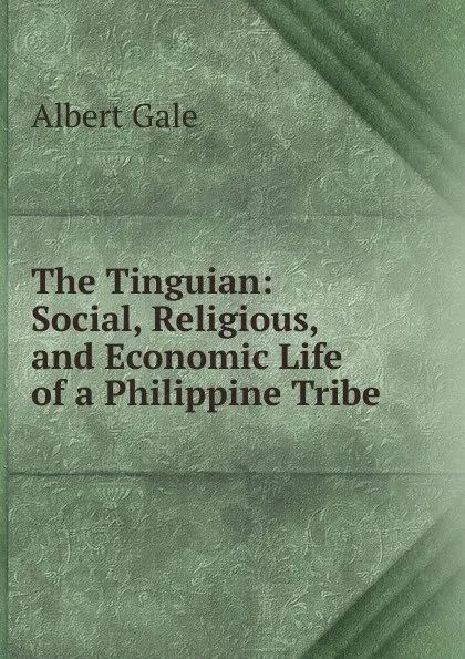 Обложка книги The Tinguian: Social, Religious, and Economic Life of a Philippine Tribe, Albert Gale