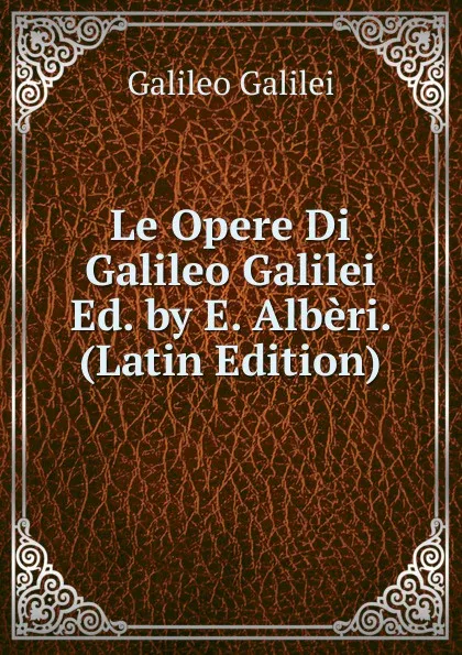Обложка книги Le Opere Di Galileo Galilei Ed. by E. Alberi. (Latin Edition), Galileo Galilei