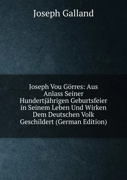 Обложка книги Joseph Vou Gorres: Aus Anlass Seiner Hundertjahrigen Geburtsfeier in Seinem Leben Und Wirken Dem Deutschen Volk Geschildert (German Edition), Joseph Galland