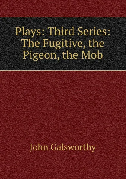 Обложка книги Plays: Third Series: The Fugitive, the Pigeon, the Mob, John Galsworthy