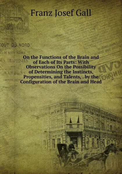 Обложка книги On the Functions of the Brain and of Each of Its Parts: With Observations On the Possibility of Determining the Instincts, Propensities, and Talents, . by the Configuration of the Brain and Head, Franz Josef Gall