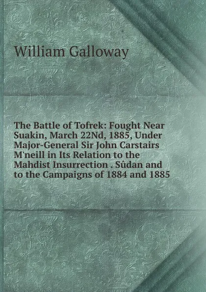 Обложка книги The Battle of Tofrek: Fought Near Suakin, March 22Nd, 1885, Under Major-General Sir John Carstairs M.neill in Its Relation to the Mahdist Insurrection . Sudan and to the Campaigns of 1884 and 1885, William Galloway