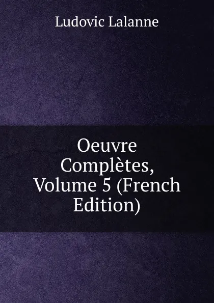 Обложка книги Oeuvre Completes, Volume 5 (French Edition), Ludovic Lalanne