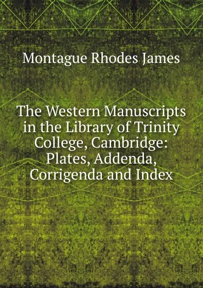 Обложка книги The Western Manuscripts in the Library of Trinity College, Cambridge: Plates, Addenda, Corrigenda and Index, M.R. James