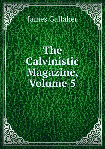 Обложка книги The Calvinistic Magazine, Volume 5, James Gallaher