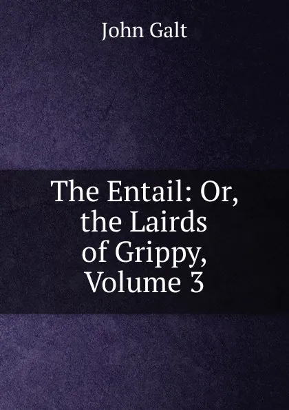 Обложка книги The Entail: Or, the Lairds of Grippy, Volume 3, Galt John