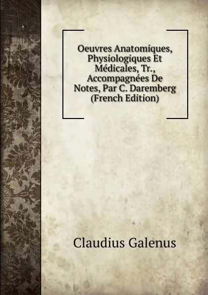 Обложка книги Oeuvres Anatomiques, Physiologiques Et Medicales, Tr., Accompagnees De Notes, Par C. Daremberg (French Edition), Claudius Galenus