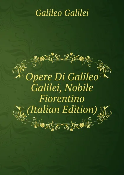 Обложка книги Opere Di Galileo Galilei, Nobile Fiorentino (Italian Edition), Galileo Galilei